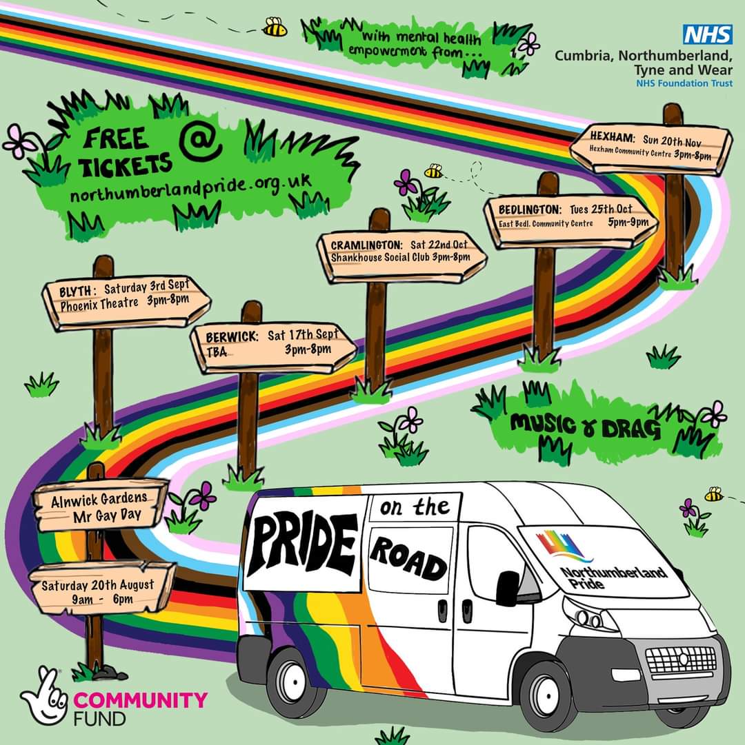 Pride on the Road: music and drag. Free tickets at northumberlandpride.org.uk/ Alnwick Gardens Mr Gay Day: Saturday 20th August, 9am-6pm Blyth: Saturday 3rd September, Phoenix Theatre, 3pm-8pm Berwick: Saturday 17th September, venue TBC, 3pm-8pm Cramlington: Saturday 22nd October, Shankhouse Social Club, 3pm-8pm Bedlington: Tuesday 25th October, East Bedlington Community Centre, 5pm-9pm Hexham: Sunday 20th November, Hexham Community Centre, 3pm-8pm